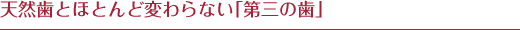天然歯とほとんど変わらない「第三の歯」